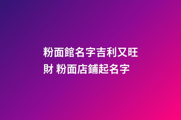 粉面館名字吉利又旺財 粉面店鋪起名字